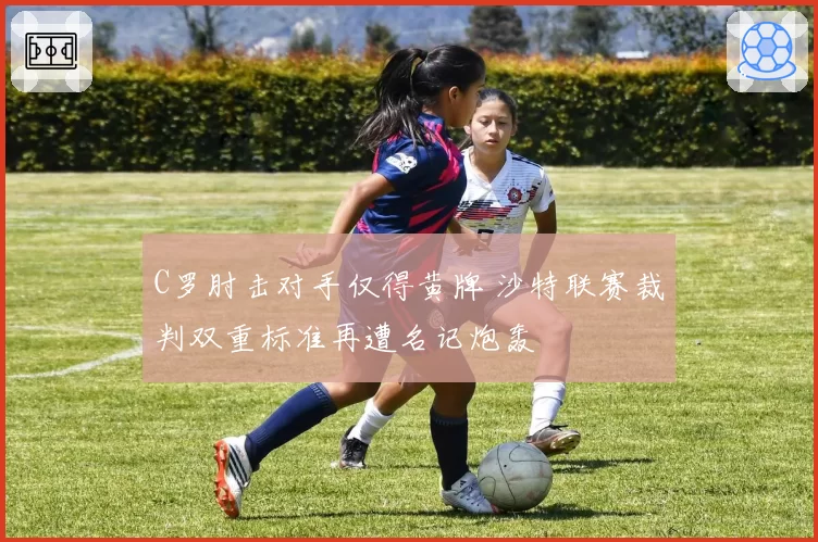 C罗肘击对手仅得黄牌 沙特联赛裁判双重标准再遭名记炮轰