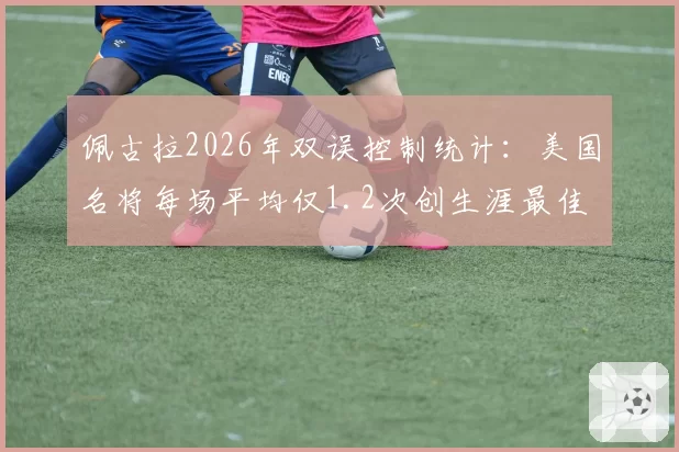 佩古拉2026年双误控制统计：美国名将每场平均仅1.2次创生涯最佳