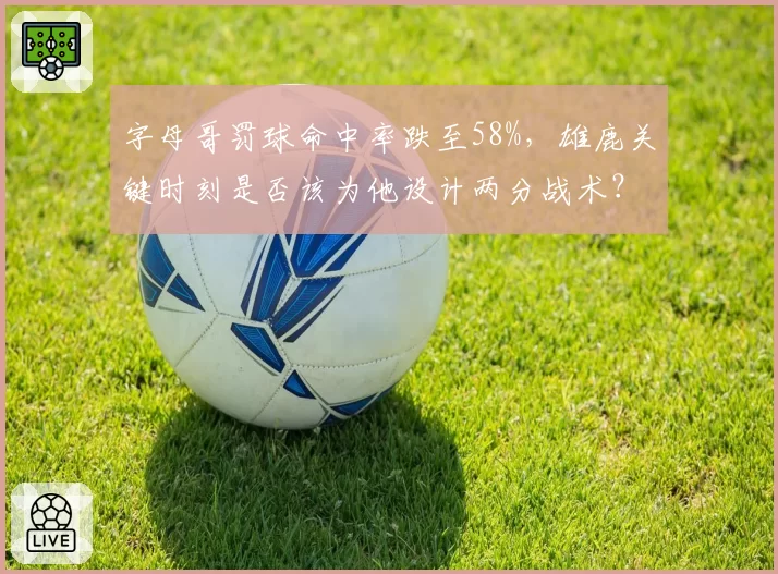 字母哥罚球命中率跌至58%，雄鹿关键时刻是否该为他设计两分战术？
