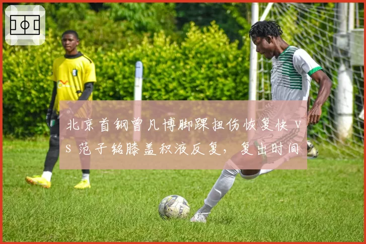 北京首钢曾凡博脚踝扭伤恢复快 vs 范子铭膝盖积液反复，复出时间差引关注