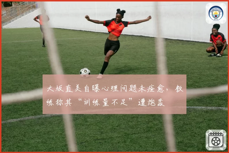 大坂直美自曝心理问题未痊愈，教练称其“训练量不足”遭炮轰