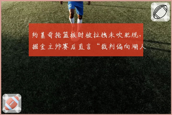 约基奇抢篮板时被拉拽未吹犯规,掘金主帅赛后直言“裁判偏向湖人”