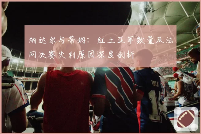纳达尔与蒂姆:红土亚军数量及法网决赛失利原因深度剖析