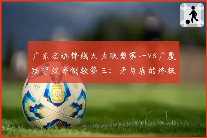 广东宏远锋线火力联盟第一vs广厦防守效率倒数第三：矛与盾的终极碰撞