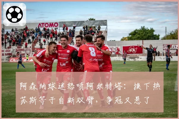 阿森纳球迷怒喷阿尔特塔：换下热苏斯等于自断双臂，争冠又悬了