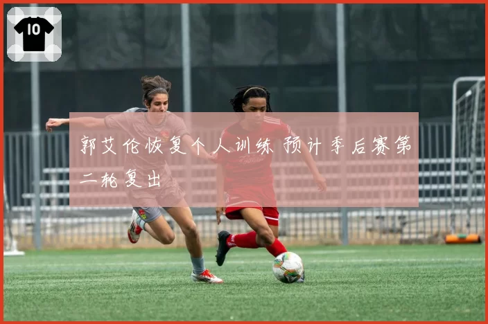 郭艾伦恢复个人训练 预计季后赛第二轮复出