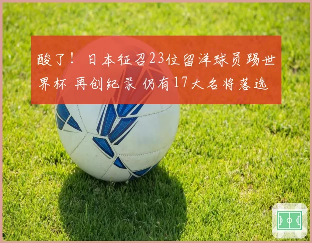 酸了！日本征召23位留洋球员踢世界杯 再创纪录 仍有17大名将落选