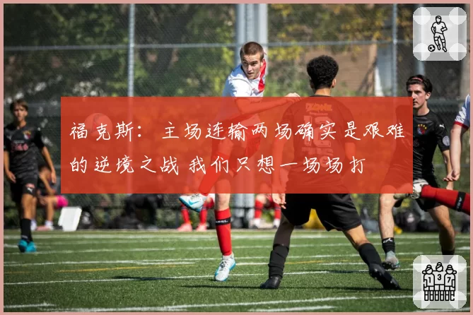 福克斯：主场连输两场确实是艰难的逆境之战 我们只想一场场打