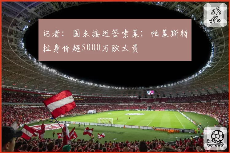 记者：国米接近签索莱；帕莱斯特拉身价超5000万欧太贵