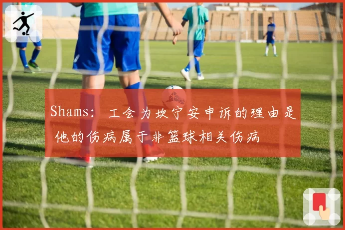 Shams：工会为坎宁安申诉的理由是 他的伤病属于非篮球相关伤病