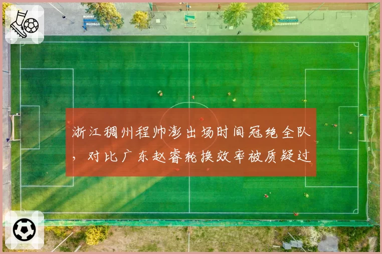 浙江稠州程帅澎出场时间冠绝全队，对比广东赵睿轮换效率被质疑过度使用