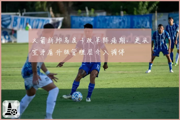 火箭新帅乌度卡改革阵痛期,更衣室矛盾升级管理层介入调停