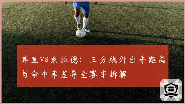 库里vs利拉德：三分线外出手距离与命中率差异全赛季拆解