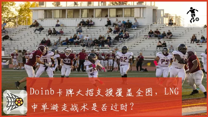 Doinb卡牌大招支援覆盖全图，LNG中单游走战术是否过时？