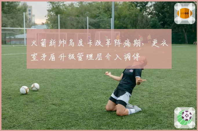 火箭新帅乌度卡改革阵痛期，更衣室矛盾升级管理层介入调停