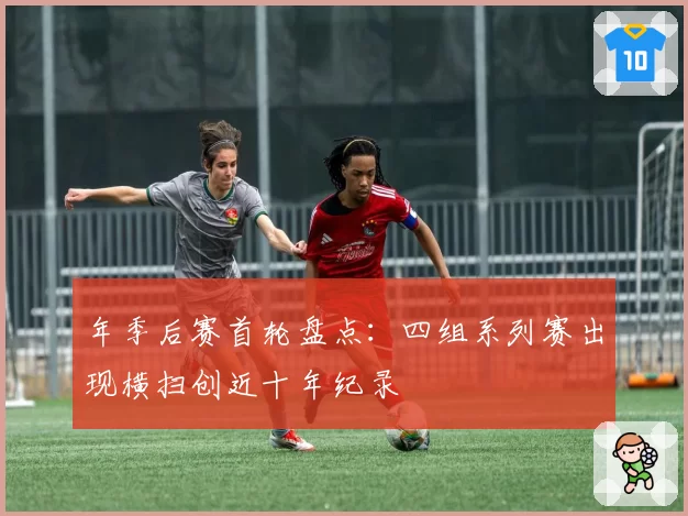 年季后赛首轮盘点:四组系列赛出现横扫创近十年纪录