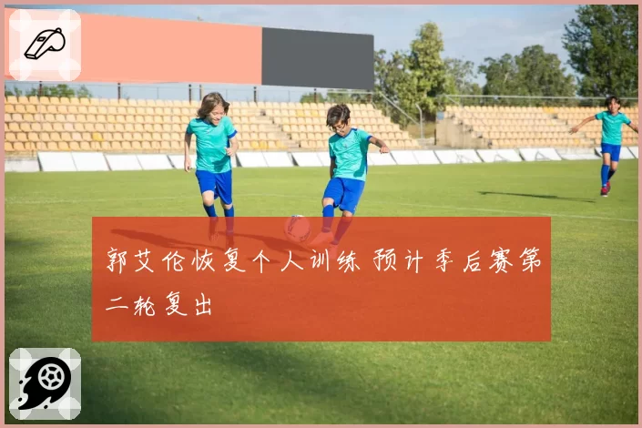郭艾伦恢复个人训练 预计季后赛第二轮复出