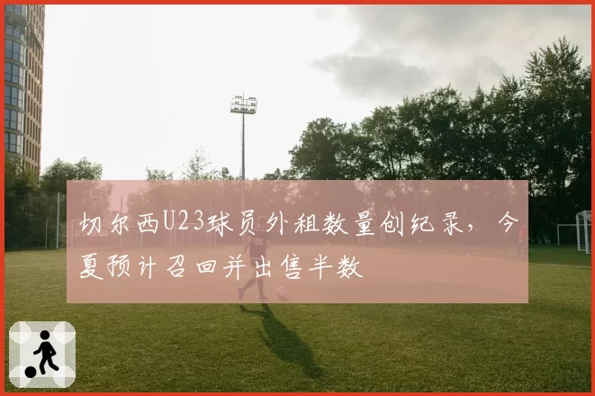 切尔西U23球员外租数量创纪录，今夏预计召回并出售半数