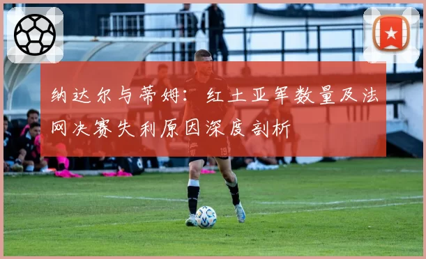 纳达尔与蒂姆:红土亚军数量及法网决赛失利原因深度剖析