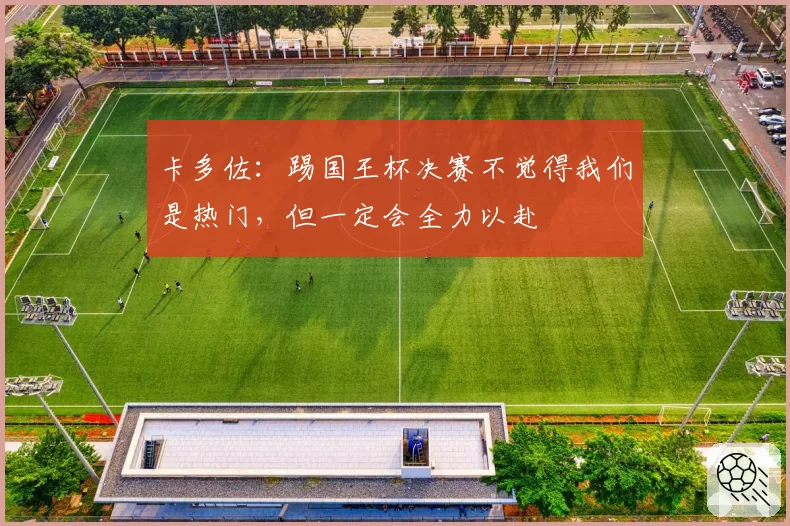 卡多佐：踢国王杯决赛不觉得我们是热门，但一定会全力以赴