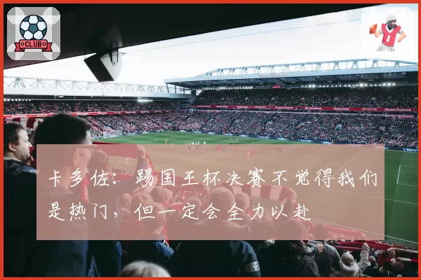 卡多佐：踢国王杯决赛不觉得我们是热门，但一定会全力以赴