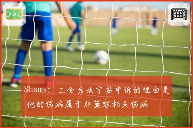 Shams：工会为坎宁安申诉的理由是 他的伤病属于非篮球相关伤病