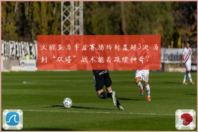 文班亚马季后赛场均封盖超3次 马刺“双塔”战术能否延续神奇？