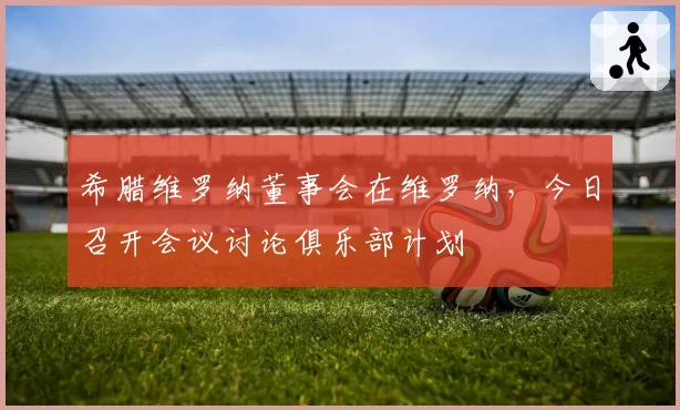 希腊维罗纳董事会在维罗纳，今日召开会议讨论俱乐部计划