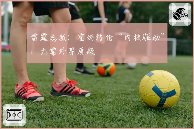 雷霆总裁:霍姆格伦“内核驱动”,无需外界质疑