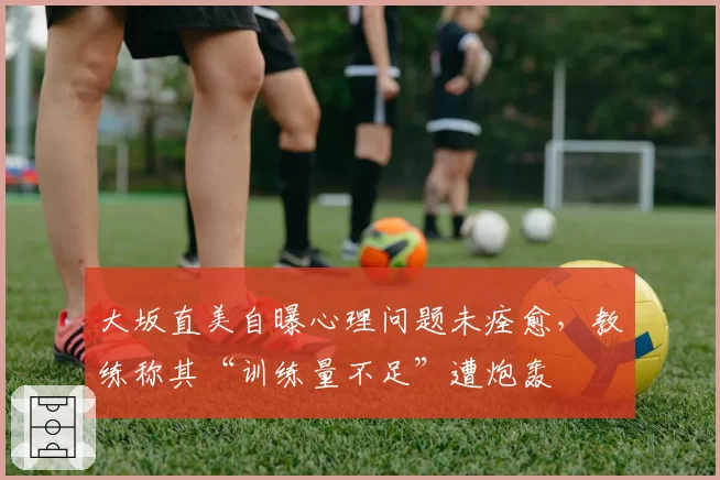 大坂直美自曝心理问题未痊愈，教练称其“训练量不足”遭炮轰