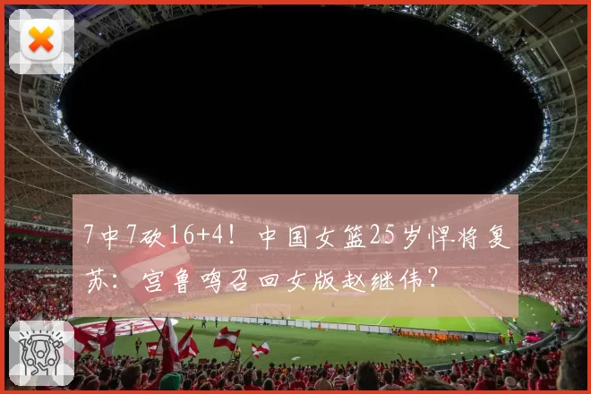 7中7砍16+4！中国女篮25岁悍将复苏：宫鲁鸣召回女版赵继伟？