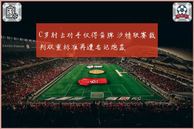 C罗肘击对手仅得黄牌 沙特联赛裁判双重标准再遭名记炮轰