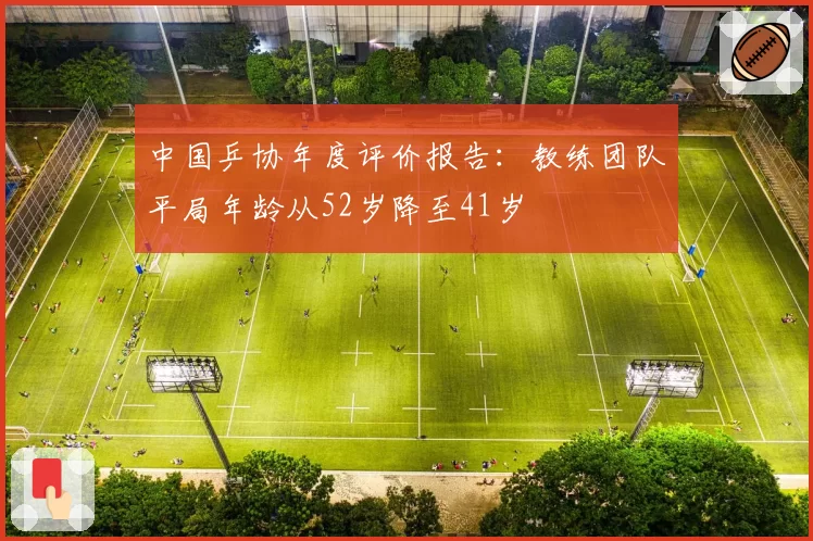 中国乒协年度评价报告：教练团队平局年龄从52岁降至41岁