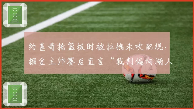 约基奇抢篮板时被拉拽未吹犯规,掘金主帅赛后直言“裁判偏向湖人”