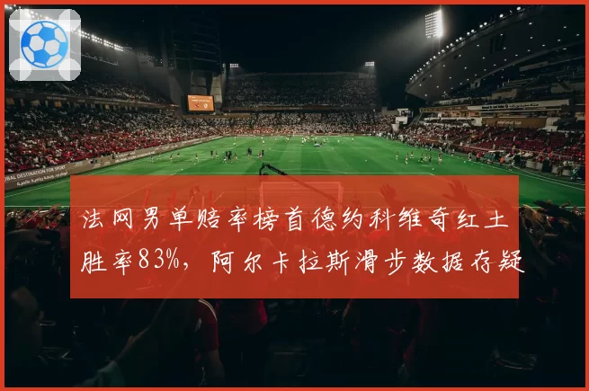 法网男单赔率榜首德约科维奇红土胜率83%，阿尔卡拉斯滑步数据存疑